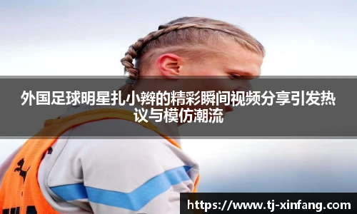 外国足球明星扎小辫的精彩瞬间视频分享引发热议与模仿潮流