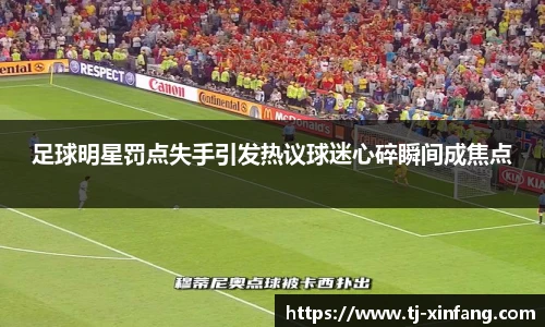足球明星罚点失手引发热议球迷心碎瞬间成焦点