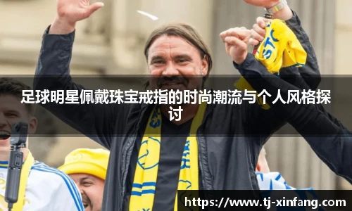 足球明星佩戴珠宝戒指的时尚潮流与个人风格探讨